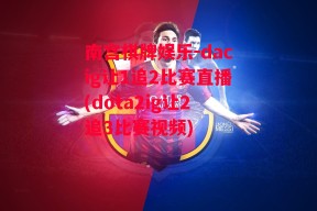 南宫棋牌娱乐-dacig让1追2比赛直播(dota2ig让2追3比赛视频)