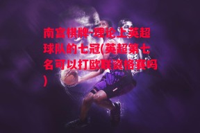 南宫棋牌-理论上英超球队的七冠(英超第七名可以打欧联资格赛吗)